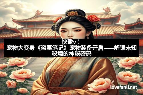 快盈v：宠物大变身《盗墓笔记》宠物装备开启——解锁未知秘境的神秘密码