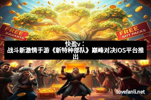 快盈v：战斗新激情手游《新特种部队》巅峰对决iOS平台推出